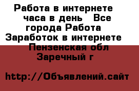 Работа в интернете 2 часа в день - Все города Работа » Заработок в интернете   . Пензенская обл.,Заречный г.